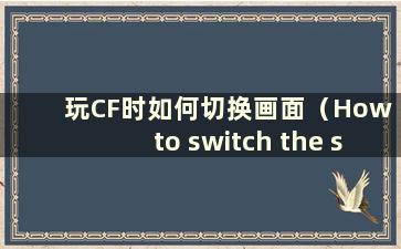 玩CF时如何切换画面（How to switch the screen to the game screen in CF）